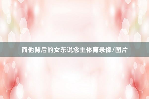而他背后的女东说念主体育录像/图片