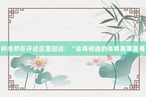 钟浩然在评述区里回话：“会再相遇的体育赛事直播