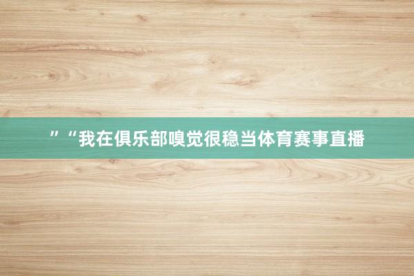 ”“我在俱乐部嗅觉很稳当体育赛事直播