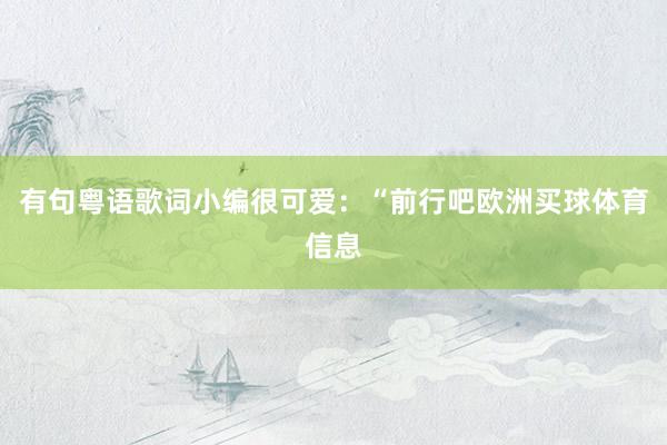 有句粤语歌词小编很可爱：“前行吧欧洲买球体育信息
