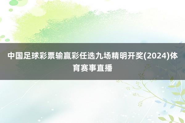 中国足球彩票输赢彩任选九场精明开奖(2024)体育赛事直播