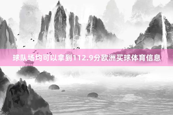 球队场均可以拿到112.9分欧洲买球体育信息