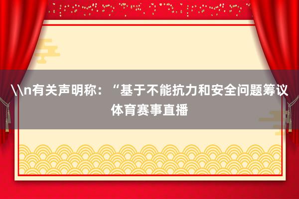 \n有关声明称：“基于不能抗力和安全问题筹议体育赛事直播