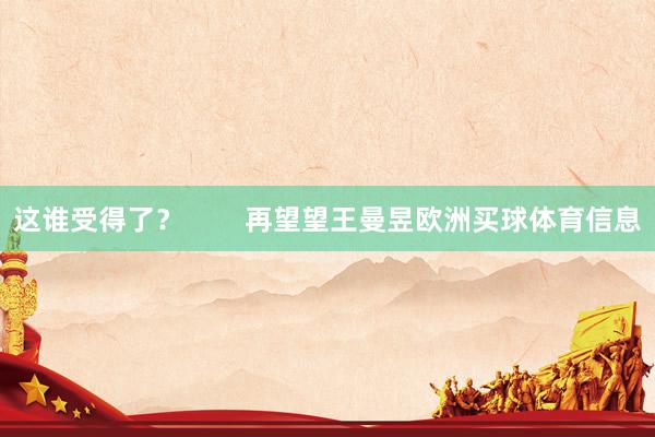 这谁受得了？        再望望王曼昱欧洲买球体育信息