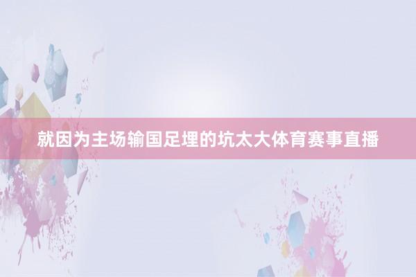 就因为主场输国足埋的坑太大体育赛事直播