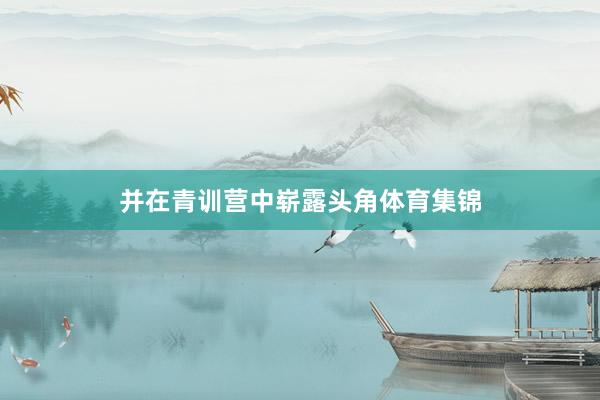 并在青训营中崭露头角体育集锦