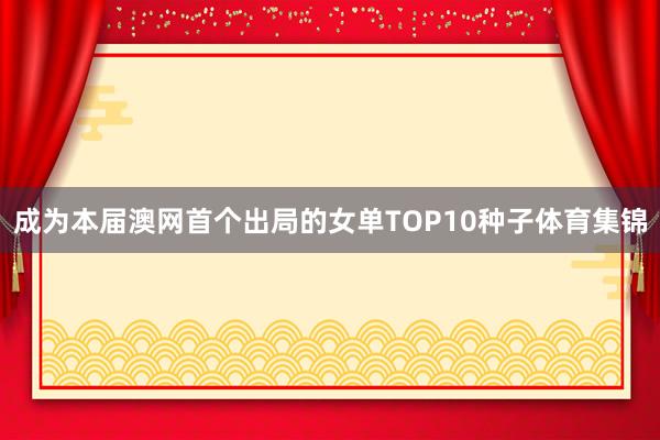 成为本届澳网首个出局的女单TOP10种子体育集锦