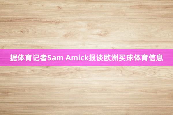 据体育记者Sam Amick报谈欧洲买球体育信息