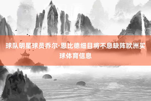 球队明星球员乔尔·恩比德细目将不息缺阵欧洲买球体育信息