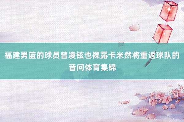 福建男篮的球员曾凌铉也裸露卡米然将重返球队的音问体育集锦