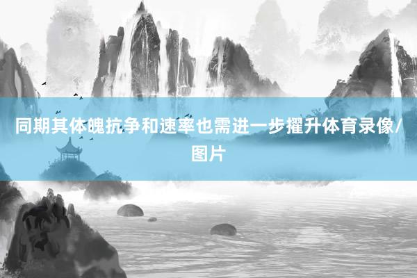 同期其体魄抗争和速率也需进一步擢升体育录像/图片
