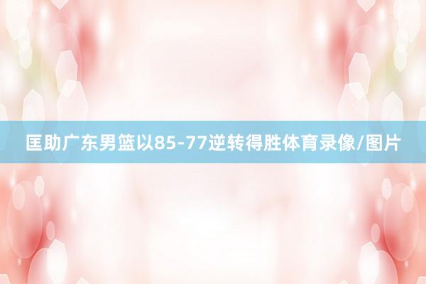 匡助广东男篮以85-77逆转得胜体育录像/图片