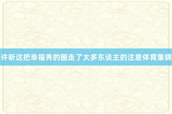 许昕这把幸福秀的圈走了太多东谈主的注意体育集锦