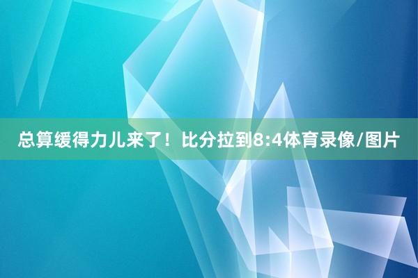 总算缓得力儿来了！比分拉到8:4体育录像/图片