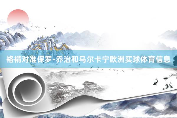 袼褙对准保罗-乔治和马尔卡宁欧洲买球体育信息