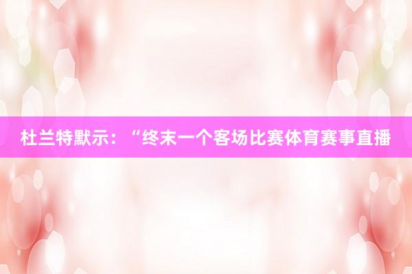 杜兰特默示：“终末一个客场比赛体育赛事直播