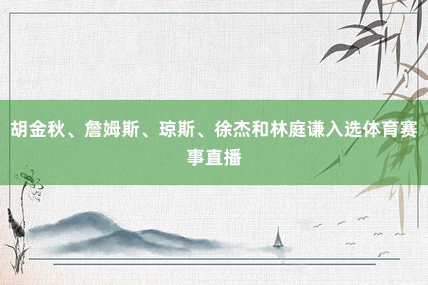 胡金秋、詹姆斯、琼斯、徐杰和林庭谦入选体育赛事直播