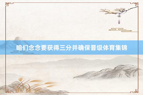 咱们念念要获得三分并确保晋级体育集锦