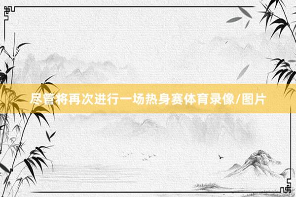 尽管将再次进行一场热身赛体育录像/图片