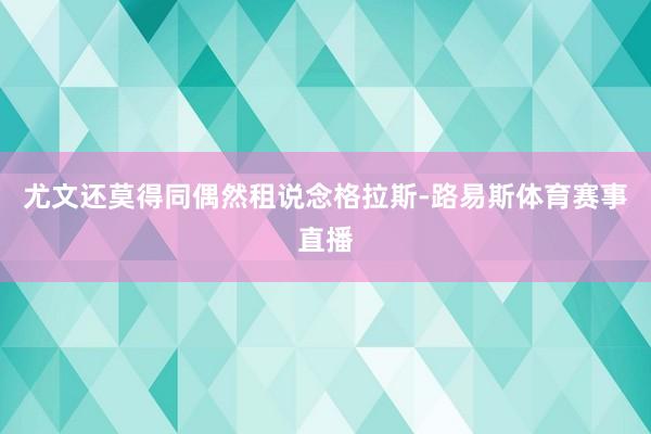 尤文还莫得同偶然租说念格拉斯-路易斯体育赛事直播