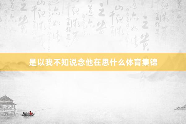 是以我不知说念他在思什么体育集锦