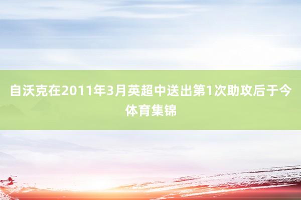 自沃克在2011年3月英超中送出第1次助攻后于今体育集锦