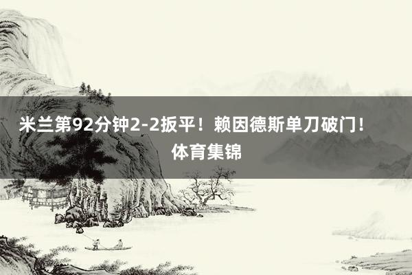 米兰第92分钟2-2扳平！赖因德斯单刀破门！    体育集锦