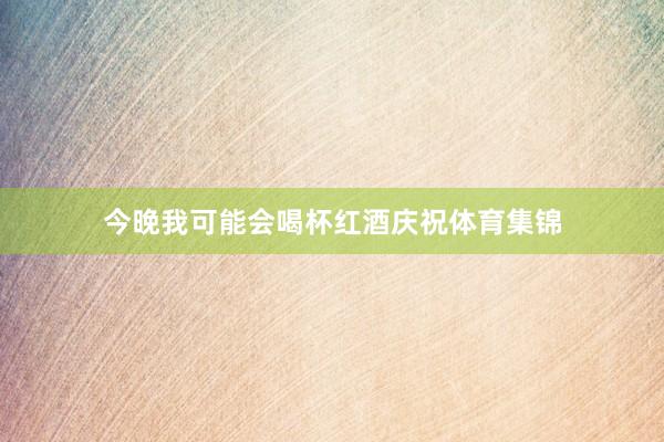 今晚我可能会喝杯红酒庆祝体育集锦