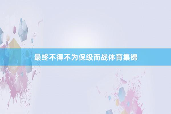 最终不得不为保级而战体育集锦