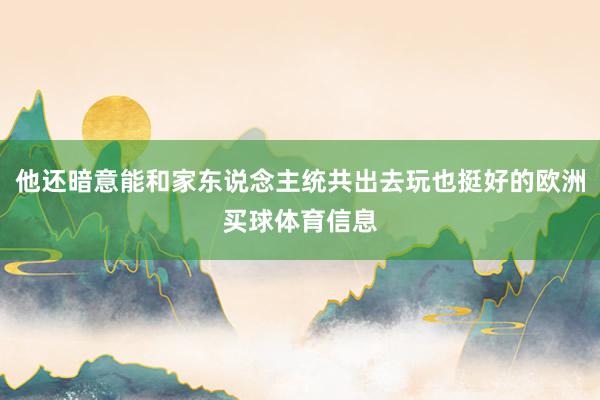 他还暗意能和家东说念主统共出去玩也挺好的欧洲买球体育信息