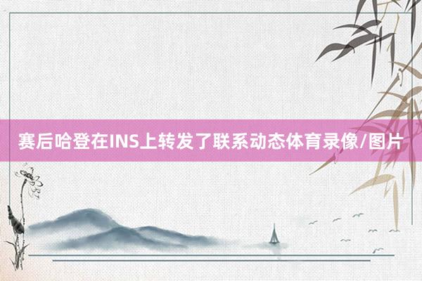 赛后哈登在INS上转发了联系动态体育录像/图片
