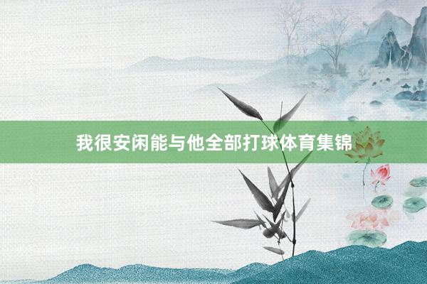 我很安闲能与他全部打球体育集锦