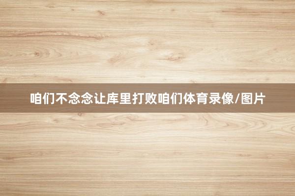 咱们不念念让库里打败咱们体育录像/图片