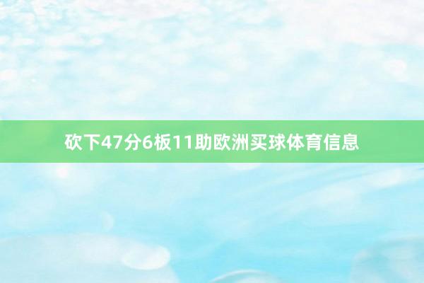 砍下47分6板11助欧洲买球体育信息
