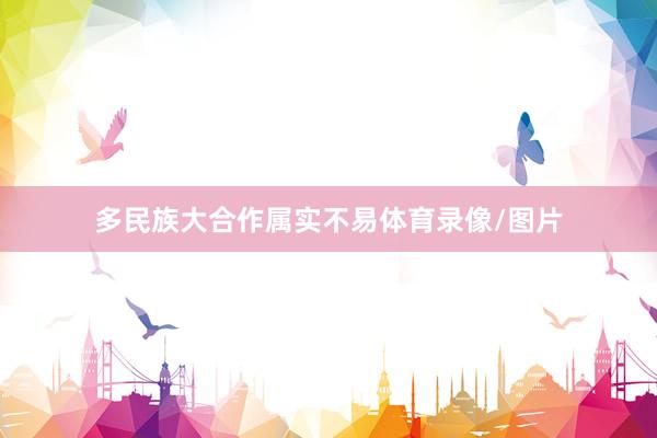 多民族大合作属实不易体育录像/图片