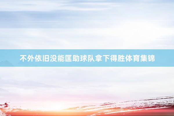 不外依旧没能匡助球队拿下得胜体育集锦