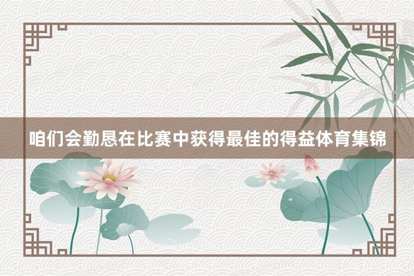 咱们会勤恳在比赛中获得最佳的得益体育集锦