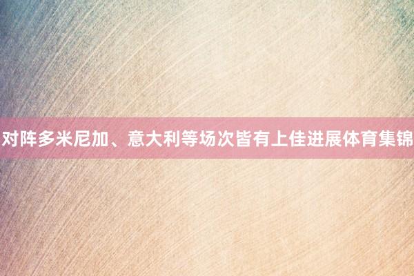 对阵多米尼加、意大利等场次皆有上佳进展体育集锦
