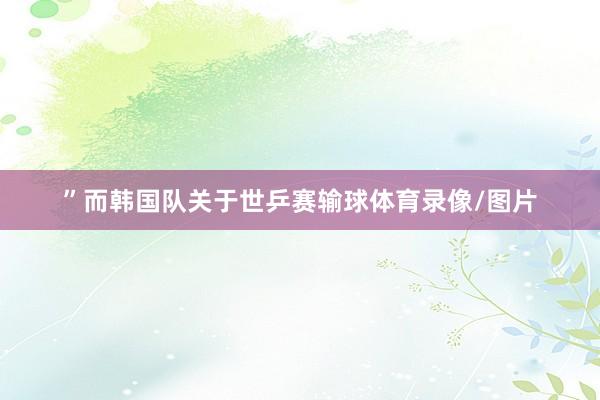 ”而韩国队关于世乒赛输球体育录像/图片