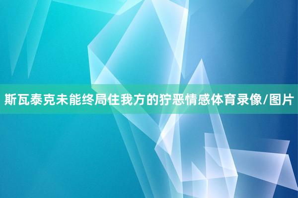 斯瓦泰克未能终局住我方的狞恶情感体育录像/图片