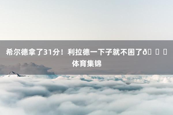 希尔德拿了31分！利拉德一下子就不困了😂体育集锦