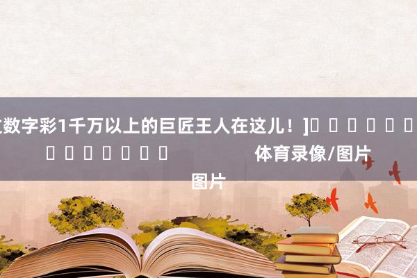 中过数字彩1千万以上的巨匠王人在这儿！]															                体育录像/图片