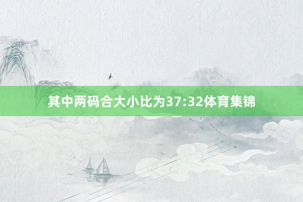 其中两码合大小比为37:32体育集锦