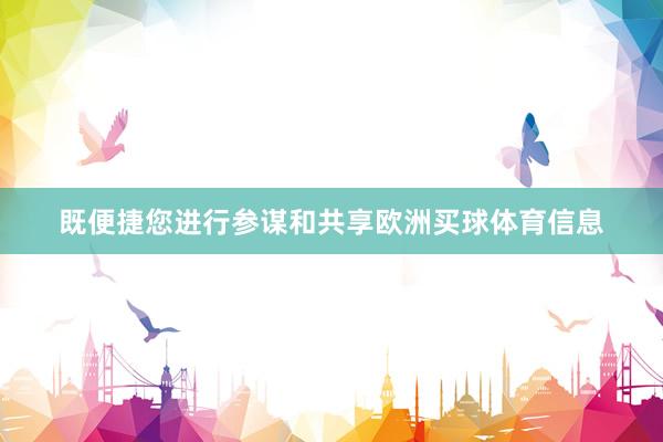 既便捷您进行参谋和共享欧洲买球体育信息