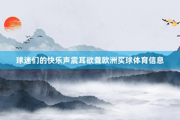 球迷们的快乐声震耳欲聋欧洲买球体育信息