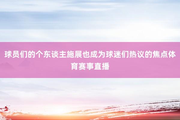 球员们的个东谈主施展也成为球迷们热议的焦点体育赛事直播
