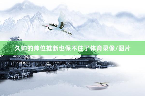 久帅的帅位推断也保不住了体育录像/图片