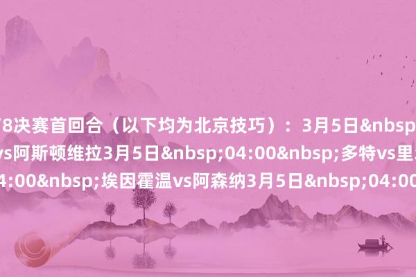 1/8决赛首回合（以下均为北京技巧）：　　3月5日&nbsp;01:45&nbsp;布鲁日vs阿斯顿维拉　　3月5日&nbsp;04:00&nbsp;多特vs里尔　　3月5日&nbsp;04:00&nbsp;埃因霍温vs阿森纳　　3月5日&nbsp;04:00&nbsp;皇马vs马竞　　3月6日&nbsp;01:45&nbsp;费耶诺德vs海外米兰　　3月6日&nbsp;04:00&nbsp;拜仁vs勒沃库森　　3月6日&nbsp;04:00&nbsp;本菲卡vs巴萨　　3月6日&nbsp;04:00&nbsp;巴黎vs利物浦　　1/8决赛次回合：　　3月12日&nbsp;01:45&nbsp;巴萨vs本菲卡　　3月12日&nbsp;04:00&nbsp;海外米兰vs费耶诺德　　3月12日&nbsp;04:00&nbsp;勒沃库森vs拜仁　　3月12日&nbsp;04:00&nbsp;利物浦vs巴黎　　3月13日&nbsp;01:45&nbsp;里尔vs多特　　3月13日&nbsp;04:00&nbsp;阿森纳vs埃因霍温　　3月13日&nbsp;04:00&nbsp;阿斯顿维拉vs布鲁日　　3月13日&nbsp;04:00&nbsp;马竞vs皇马　　1/4决赛（4月10日凌晨和16-17日凌晨）：　　1-巴黎/利物浦&nbsp;vs&nbsp;布鲁日/阿斯顿维拉　　2-埃因霍温/阿森纳&nbsp;vs&nbsp;皇马/马竞　　3-本菲卡/巴萨&nbsp;vs&nbsp;多特/里尔　　4-拜仁/勒沃库森&nbsp;vs&nbsp;费耶诺德/国米　　半决赛（4月30日-5月1日凌晨和5月7-8日凌晨）：　　1/4决赛2号对阵胜者&nbsp;vs&nbsp;1/4决赛1号对阵胜者　　1/4决赛3号对阵胜者&nbsp;vs&nbsp;1/4决赛4号对阵胜者欧洲买球体育信息
