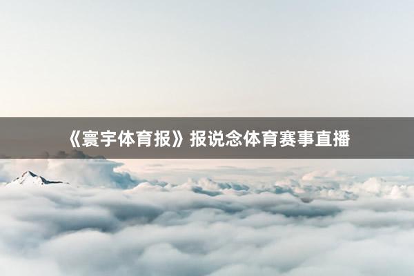 《寰宇体育报》报说念体育赛事直播