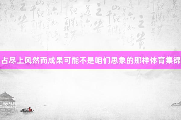 占尽上风然而成果可能不是咱们思象的那样体育集锦
